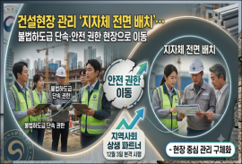 건설현장 관리 ‘지자체 전면 배치’… 불법하도급 단속·안전 권한 현장으로 이동
